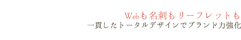 Webも名刺もリーフレットも。一貫したトータルデザインでブランド力強化。